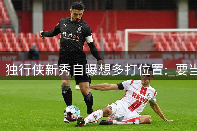 独行侠新秀自曝想多打位置: 要当更全能的球员